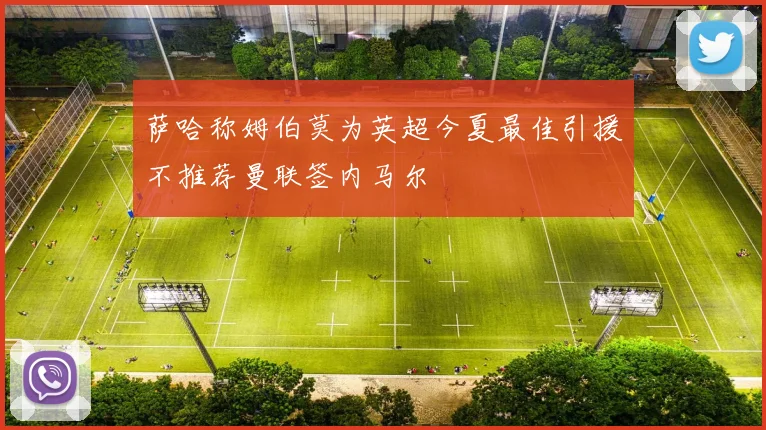 萨哈称姆伯莫为英超今夏最佳引援不推荐曼联签内马尔