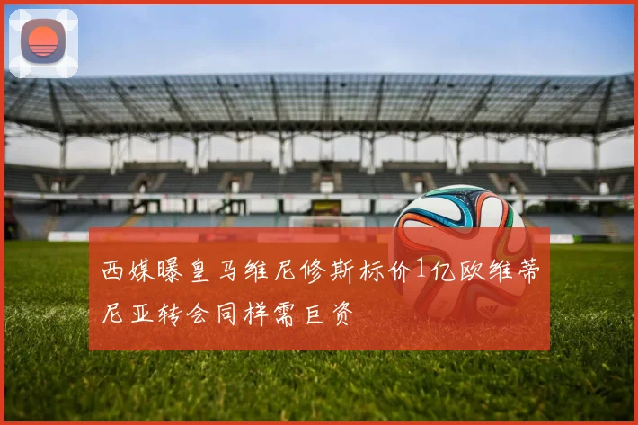 西媒曝皇马维尼修斯标价1亿欧维蒂尼亚转会同样需巨资