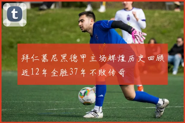 拜仁慕尼黑德甲主场辉煌历史回顾近12年全胜37年不败传奇