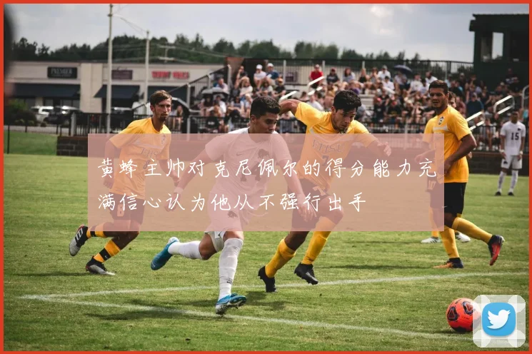 黄蜂主帅对克尼佩尔的得分能力充满信心认为他从不强行出手