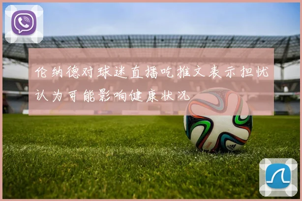 伦纳德对球迷直播吃推文表示担忧认为可能影响健康状况