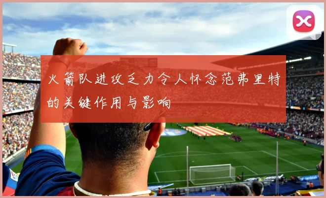 火箭队进攻乏力令人怀念范弗里特的关键作用与影响