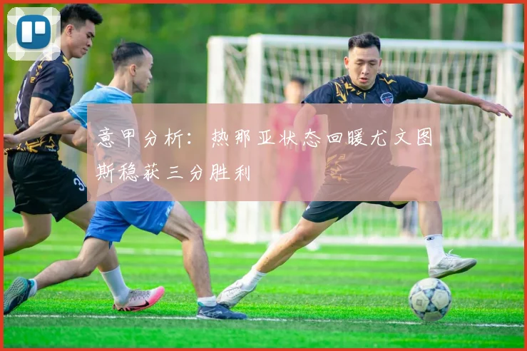 意甲分析：热那亚状态回暖尤文图斯稳获三分胜利