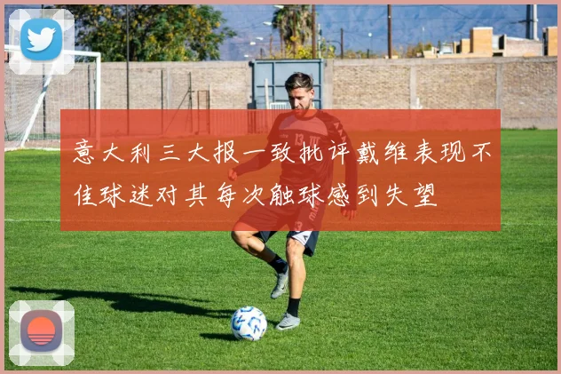 意大利三大报一致批评戴维表现不佳球迷对其每次触球感到失望