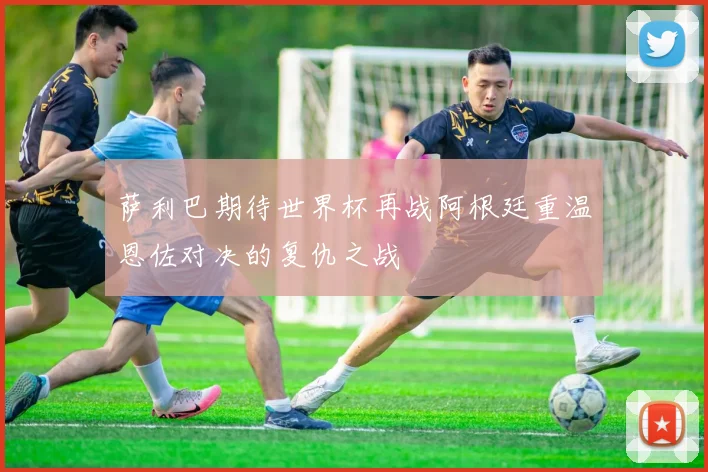 萨利巴期待世界杯再战阿根廷重温恩佐对决的复仇之战