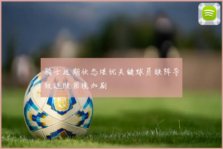 骑士近期状态堪忧关键球员缺阵导致连败困境加剧