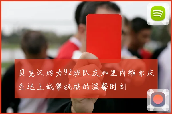 贝克汉姆为92班队友加里内维尔庆生送上诚挚祝福的温馨时刻