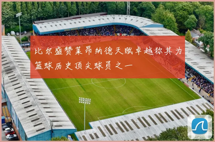 比尔盛赞莱昂纳德天赋卓越称其为篮球历史顶尖球员之一