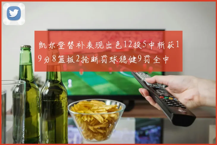 凯尔登替补表现出色12投5中斩获19分8篮板2抢断罚球稳健9罚全中