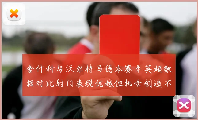 舍什科与沃尔特马德本赛季英超数据对比射门表现优越但机会创造不足