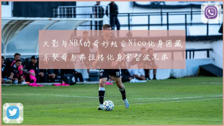 火影与NBA的奇妙结合Nico化身团藏东契奇与弗拉格化身宇智波兄弟