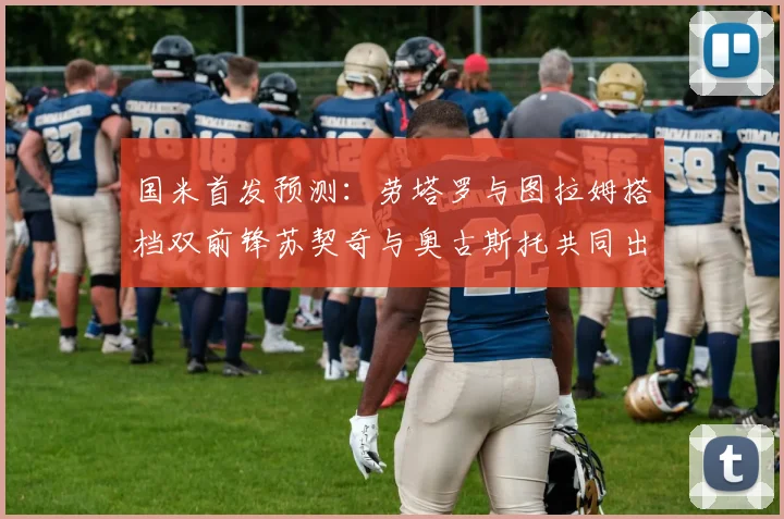 国米首发预测：劳塔罗与图拉姆搭档双前锋苏契奇与奥古斯托共同出战