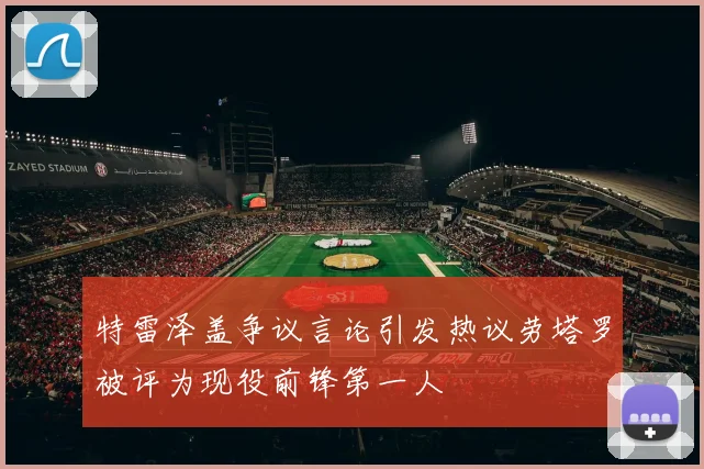 特雷泽盖争议言论引发热议劳塔罗被评为现役前锋第一人