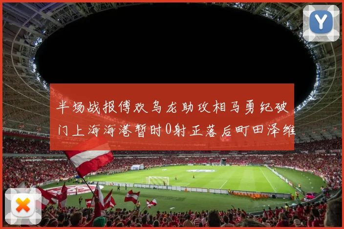 半场战报傅欢乌龙助攻相马勇纪破门上海海港暂时0射正落后町田泽维亚0-2