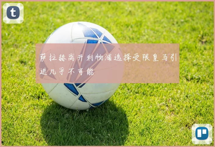 萨拉赫离开利物浦选择受限皇马引进几乎不可能