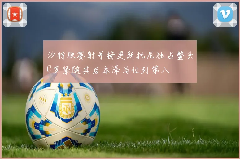 沙特联赛射手榜更新托尼独占鳌头C罗紧随其后本泽马位列第八