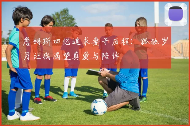 詹姆斯回忆追求妻子历程：孤独岁月让我渴望真爱与陪伴
