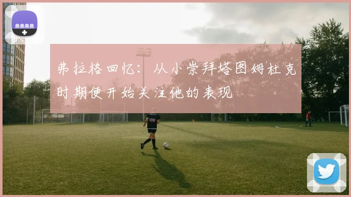 弗拉格回忆：从小崇拜塔图姆杜克时期便开始关注他的表现