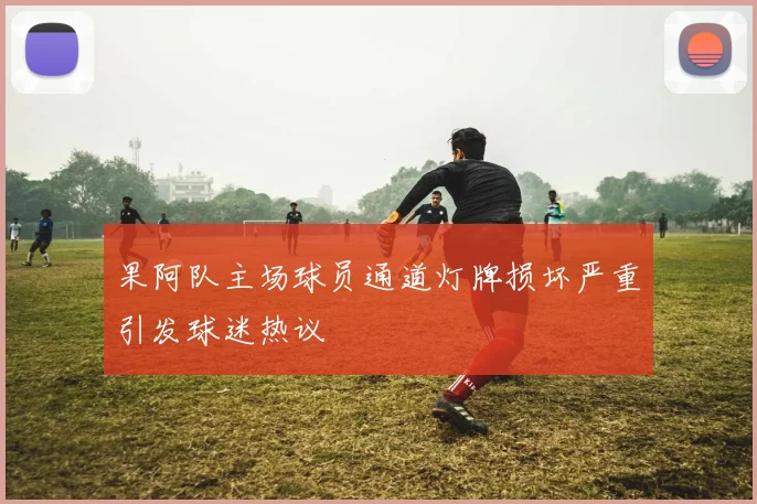 果阿队主场球员通道灯牌损坏严重引发球迷热议