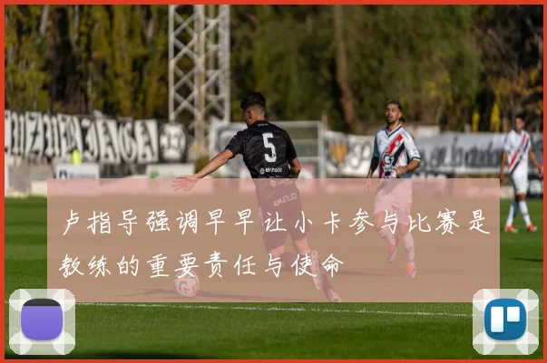 卢指导强调早早让小卡参与比赛是教练的重要责任与使命