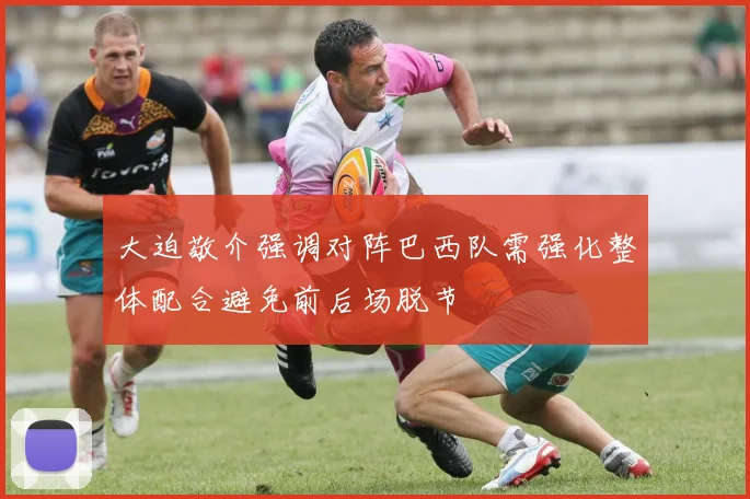 大迫敬介强调对阵巴西队需强化整体配合避免前后场脱节