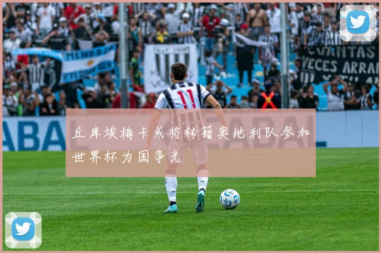 丘库埃梅卡或将转籍奥地利队参加世界杯为国争光