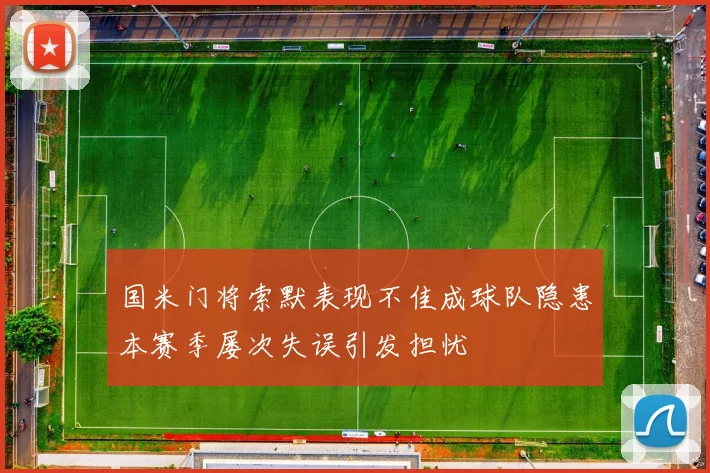 国米门将索默表现不佳成球队隐患本赛季屡次失误引发担忧