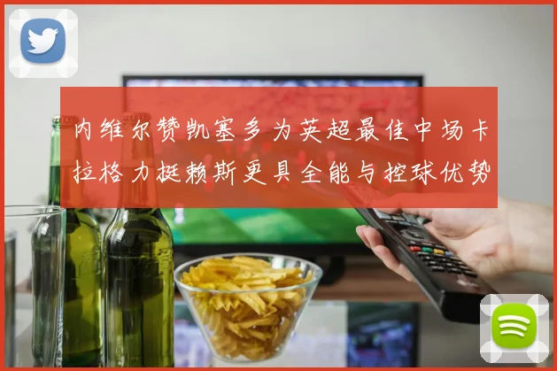 内维尔赞凯塞多为英超最佳中场卡拉格力挺赖斯更具全能与控球优势