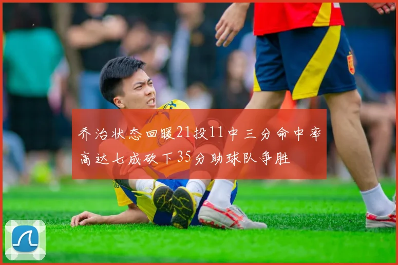 乔治状态回暖21投11中三分命中率高达七成砍下35分助球队争胜